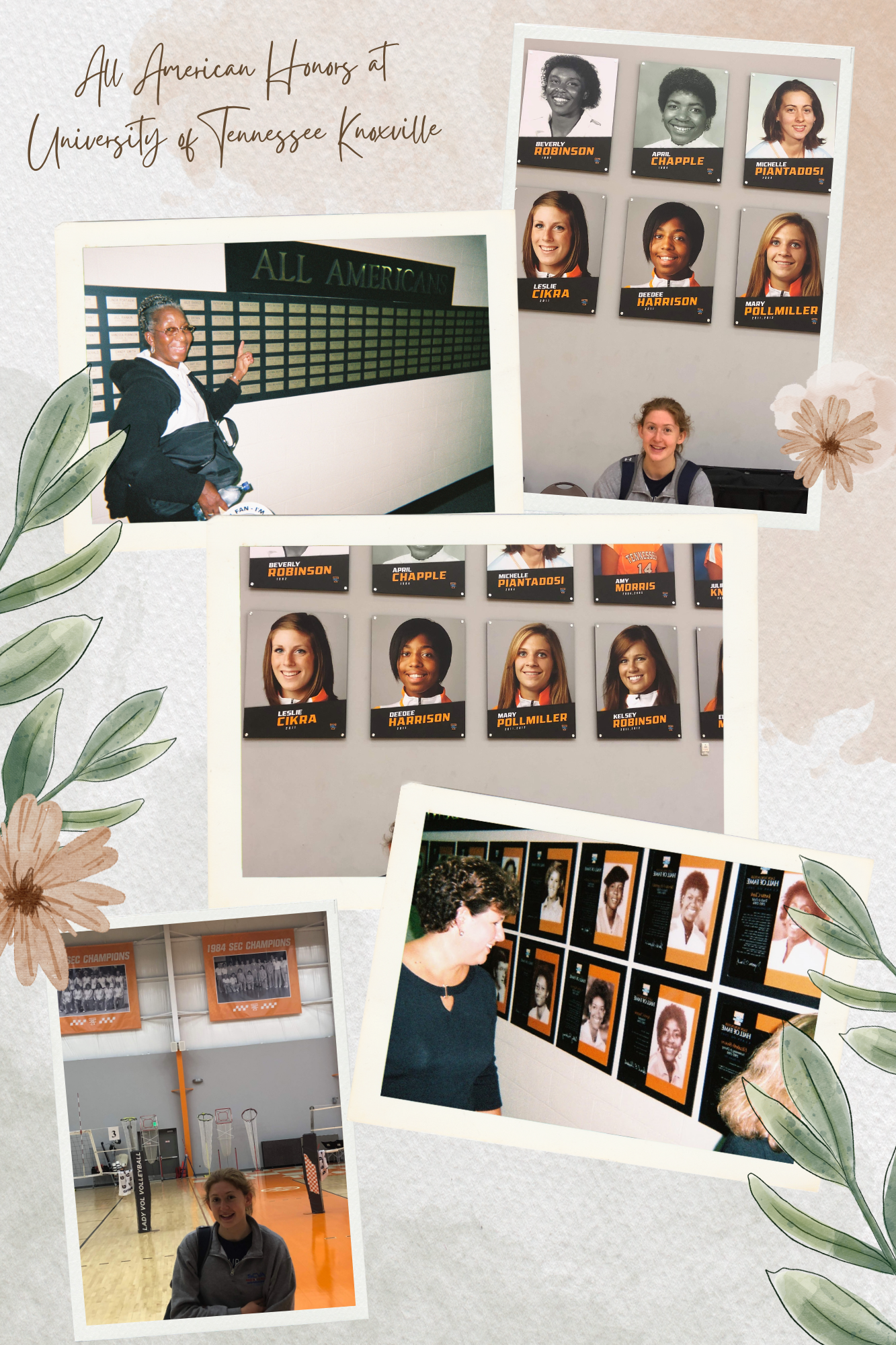 At the University of Tennessee Knoxville, I am honored with a plaque on the All American wall in the Lady Vol volleyball gym, with a banner listing our 3-time SEC Championships out of 4 years as well as a team picture on another wall in the gym dedicated to team pictures of SEC champions and another plaque in the Hall of Fame Hall and All American wall in the Stokeley Athletic Center.